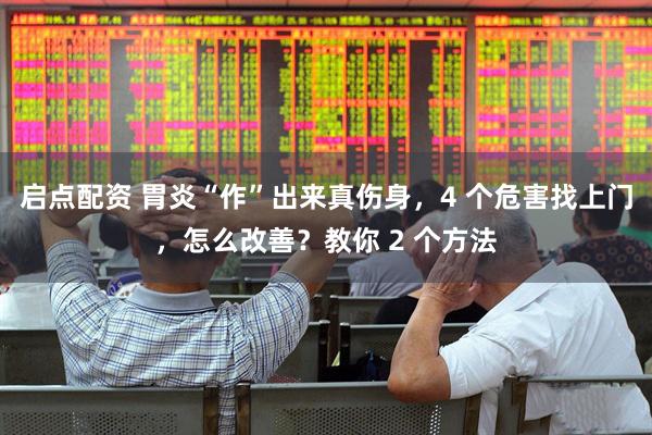 启点配资 胃炎“作”出来真伤身，4 个危害找上门，怎么改善？教你 2 个方法