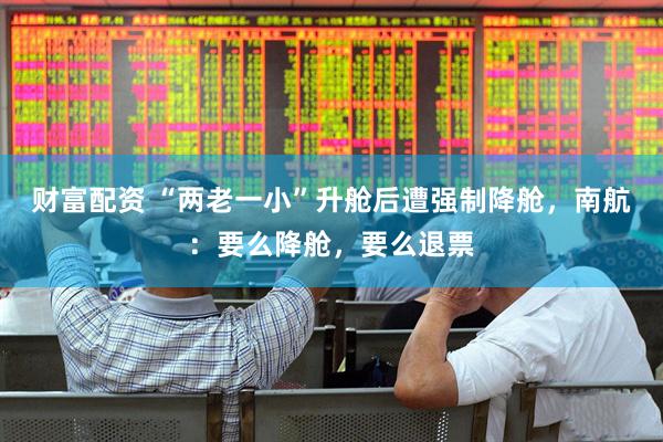 财富配资 “两老一小”升舱后遭强制降舱，南航：要么降舱，要么退票