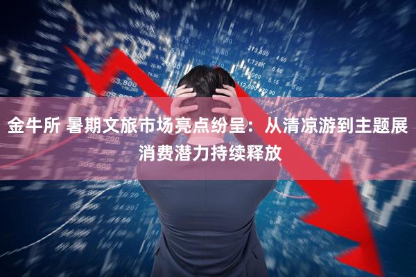 金牛所 暑期文旅市场亮点纷呈：从清凉游到主题展 消费潜力持续释放
