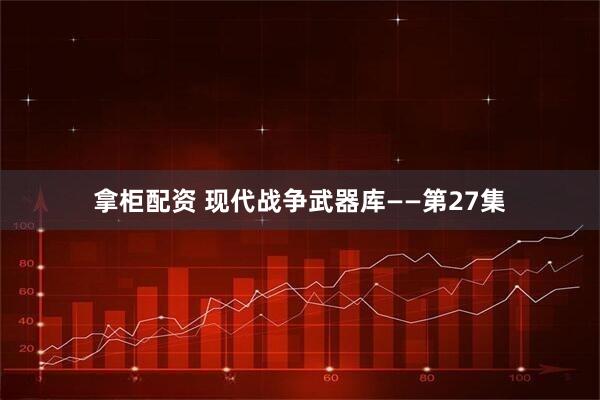 拿柜配资 现代战争武器库——第27集
