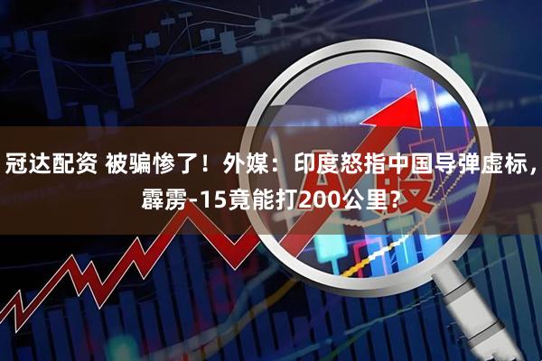 冠达配资 被骗惨了！外媒：印度怒指中国导弹虚标，霹雳-15竟能打200公里？