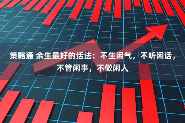 策略通 余生最好的活法：不生闲气，不听闲话，不管闲事，不做闲人
