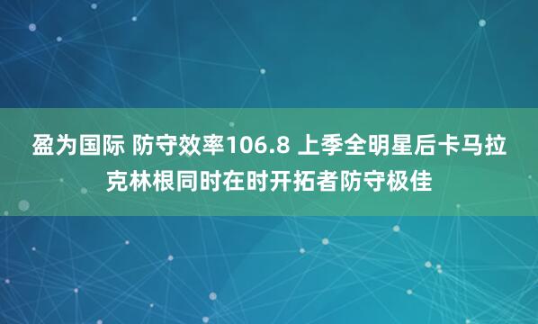 盈为国际 防守效率106.8 上季全明星后卡马拉克林根同时在时开拓者防守极佳