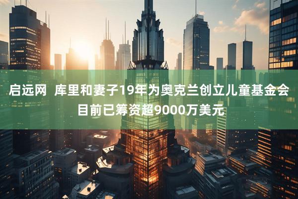 启远网  库里和妻子19年为奥克兰创立儿童基金会 目前已筹资超9000万美元