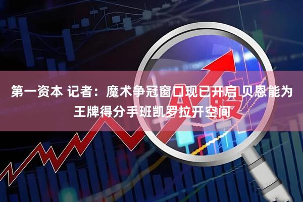 第一资本 记者：魔术争冠窗口现已开启 贝恩能为王牌得分手班凯罗拉开空间