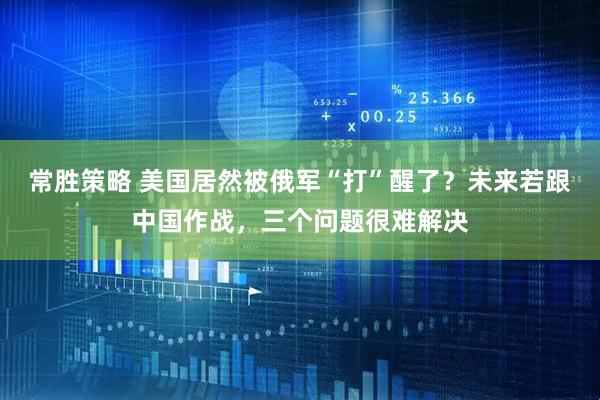 常胜策略 美国居然被俄军“打”醒了？未来若跟中国作战，三个问题很难解决