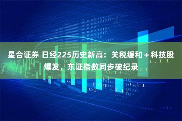 星合证券 日经225历史新高：关税缓和＋科技股爆发，东证指数同步破纪录