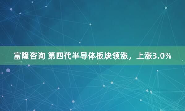 富隆咨询 第四代半导体板块领涨，上涨3.0%