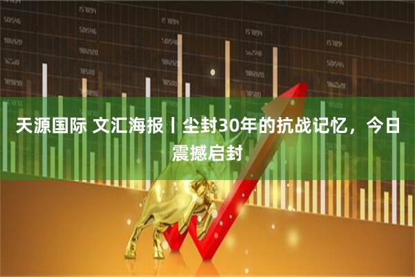 天源国际 文汇海报丨尘封30年的抗战记忆，今日震撼启封