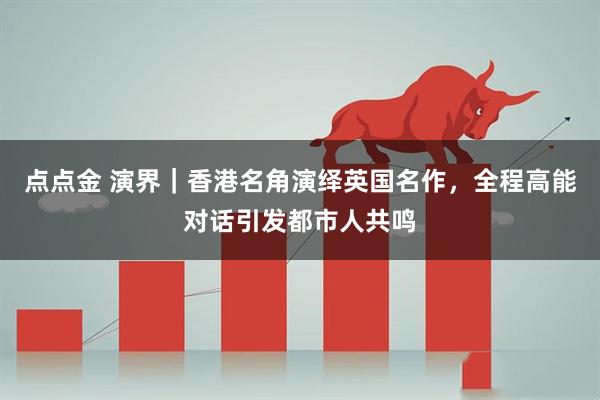 点点金 演界｜香港名角演绎英国名作，全程高能对话引发都市人共鸣