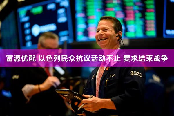 富源优配 以色列民众抗议活动不止 要求结束战争