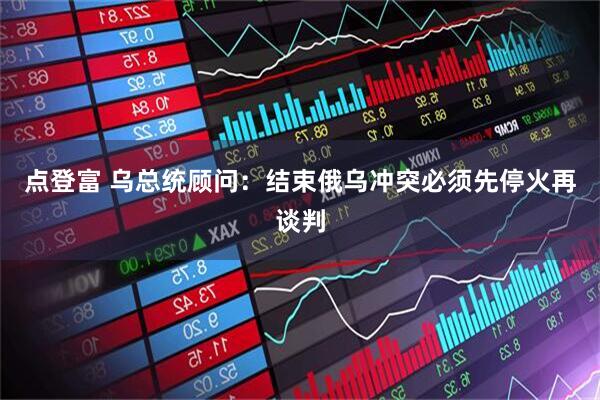 点登富 乌总统顾问：结束俄乌冲突必须先停火再谈判