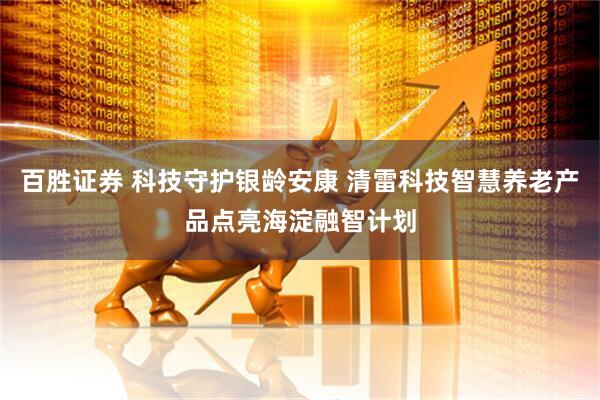 百胜证券 科技守护银龄安康 清雷科技智慧养老产品点亮海淀融智计划