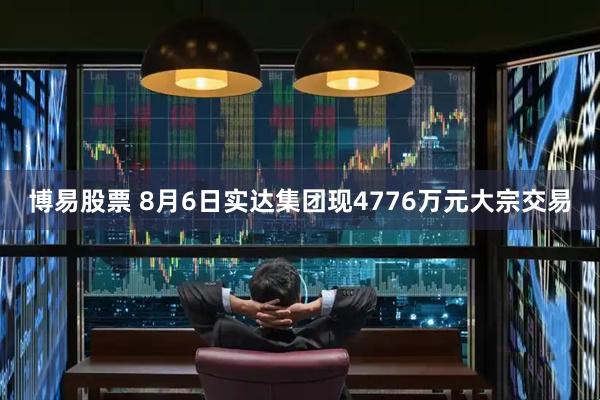 博易股票 8月6日实达集团现4776万元大宗交易