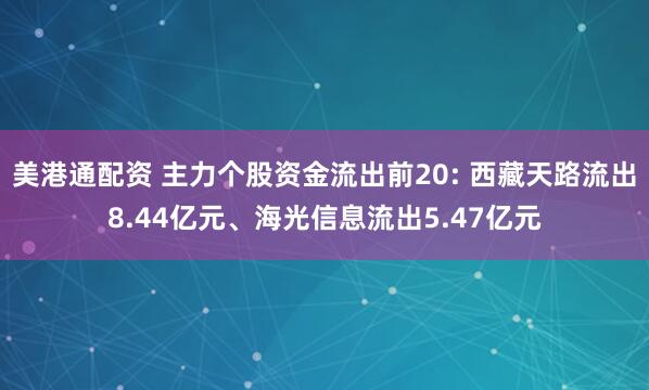 美港通配资 主力个股资金流出前20: 西藏天路流出8.44亿元、海光信息流出5.47亿元