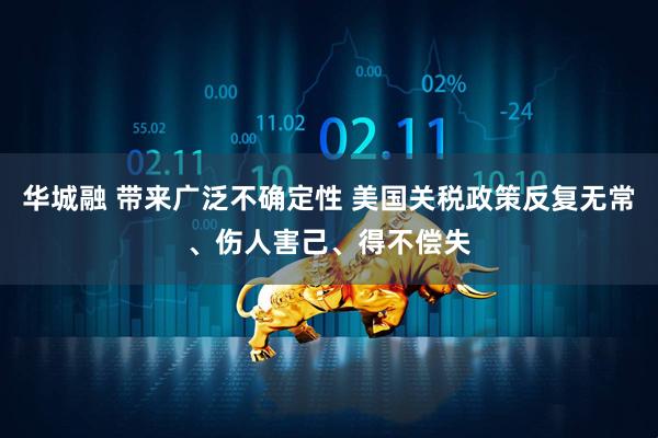 华城融 带来广泛不确定性 美国关税政策反复无常、伤人害己、得不偿失