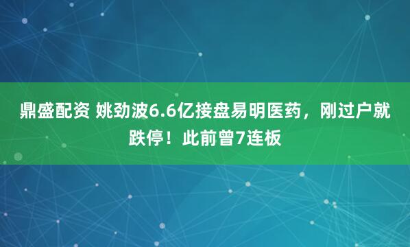 鼎盛配资 姚劲波6.6亿接盘易明医药，刚过户就跌停！此前曾7连板
