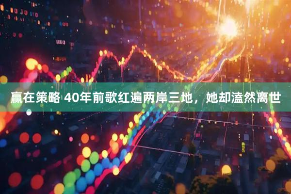 赢在策略 40年前歌红遍两岸三地，她却溘然离世