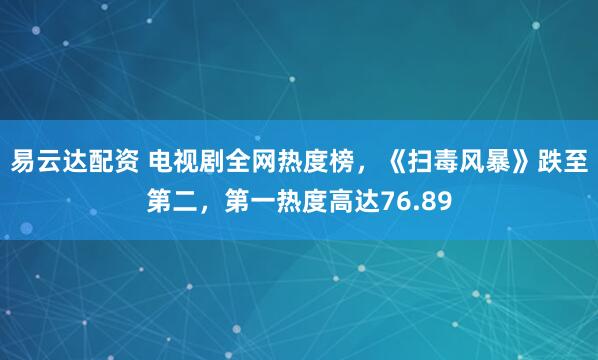易云达配资 电视剧全网热度榜，《扫毒风暴》跌至第二，第一热度高达76.89