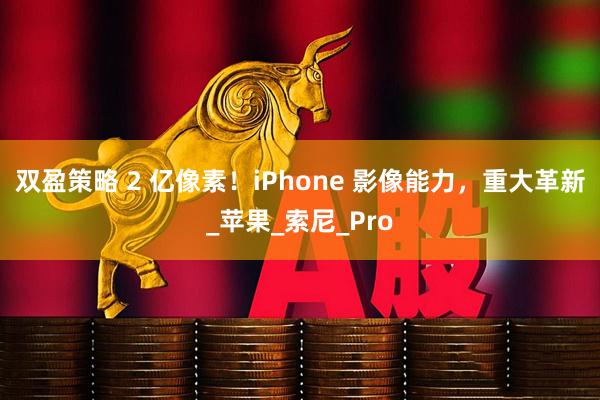 双盈策略 2 亿像素！iPhone 影像能力，重大革新_苹果_索尼_Pro