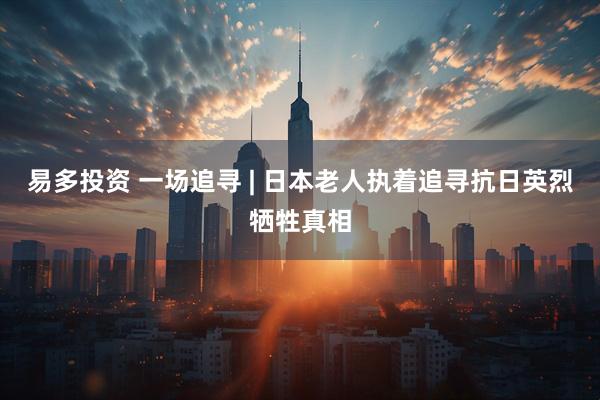 易多投资 一场追寻 | 日本老人执着追寻抗日英烈牺牲真相