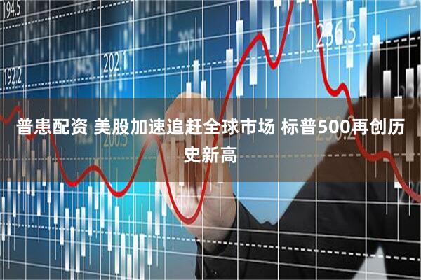 普患配资 美股加速追赶全球市场 标普500再创历史新高