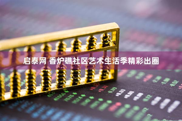 启泰网 香炉礁社区艺术生活季精彩出圈