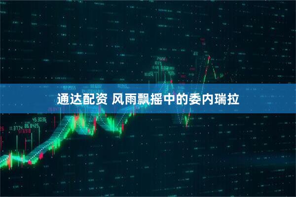 通达配资 风雨飘摇中的委内瑞拉