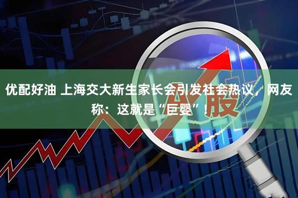优配好油 上海交大新生家长会引发社会热议，网友称：这就是“巨婴”！