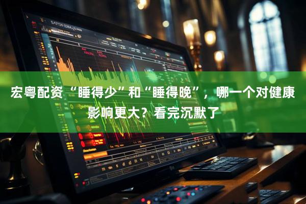 宏粤配资 “睡得少”和“睡得晚”，哪一个对健康影响更大？看完沉默了