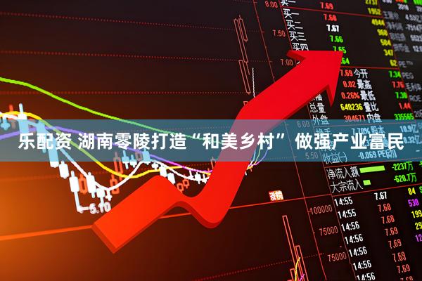 乐配资 湖南零陵打造“和美乡村” 做强产业富民
