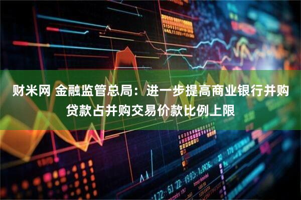 财米网 金融监管总局：进一步提高商业银行并购贷款占并购交易价款比例上限