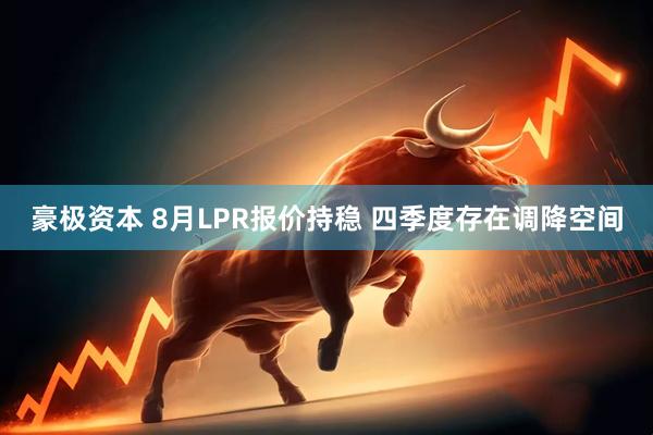 豪极资本 8月LPR报价持稳 四季度存在调降空间