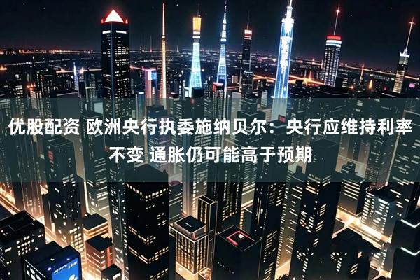 优股配资 欧洲央行执委施纳贝尔：央行应维持利率不变 通胀仍可能高于预期