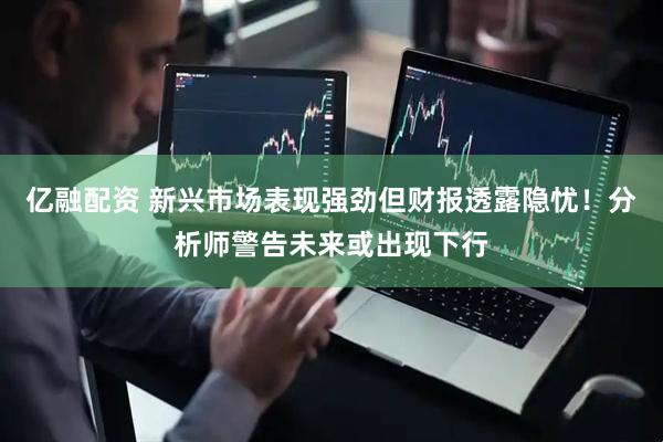 亿融配资 新兴市场表现强劲但财报透露隐忧！分析师警告未来或出现下行