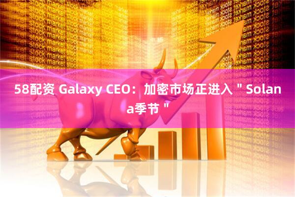 58配资 Galaxy CEO：加密市场正进入＂Solana季节＂