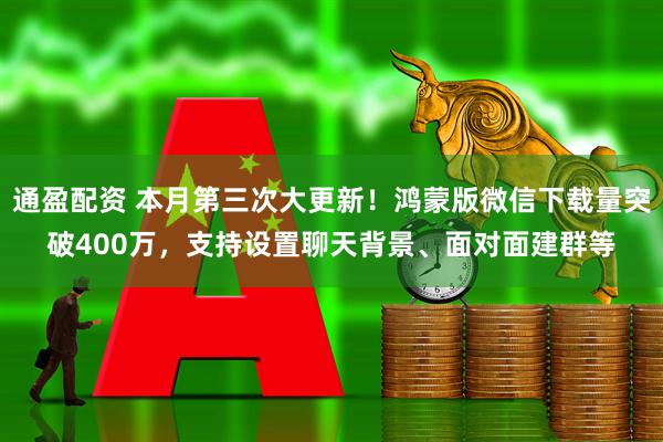 通盈配资 本月第三次大更新！鸿蒙版微信下载量突破400万，支持设置聊天背景、面对面建群等
