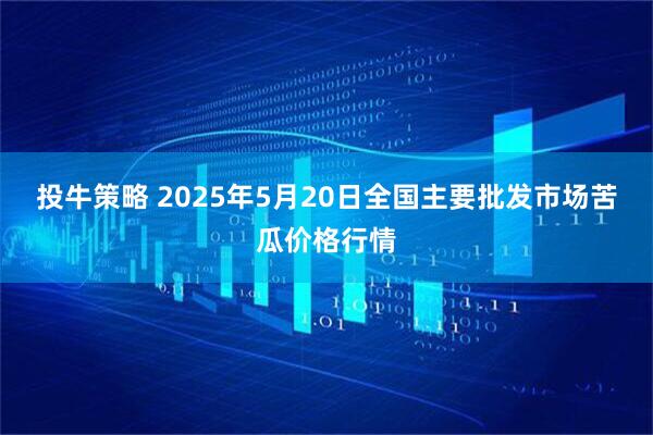 投牛策略 2025年5月20日全国主要批发市场苦瓜价格行情