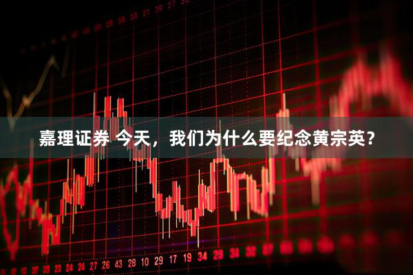 嘉理证券 今天，我们为什么要纪念黄宗英？
