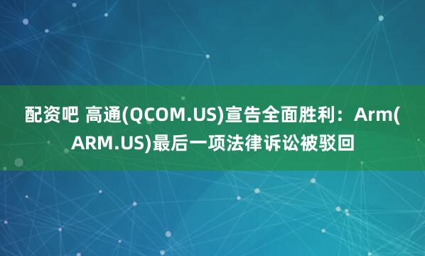 配资吧 高通(QCOM.US)宣告全面胜利：Arm(ARM.US)最后一项法律诉讼被驳回