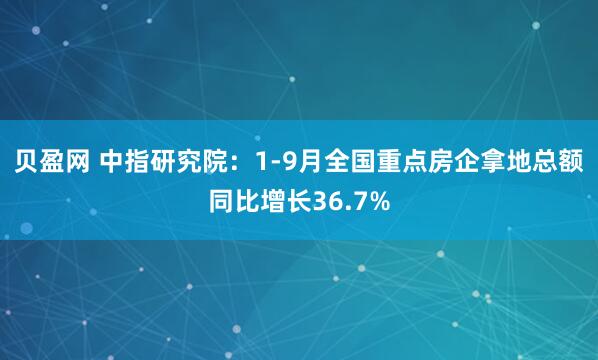 贝盈网 中指研究院：1-9月全国重点房企拿地总额同比增长36.7%
