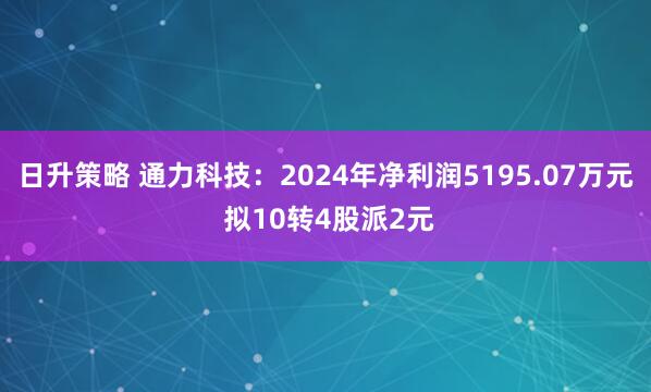 日升策略 通力科技：2024年净利润5195.07万元 拟10转4股派2元