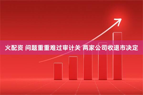 火配资 问题重重难过审计关 两家公司收退市决定
