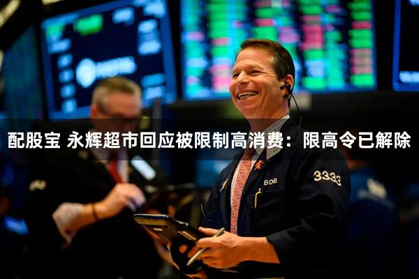 配股宝 永辉超市回应被限制高消费：限高令已解除