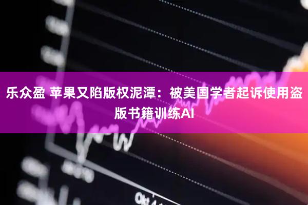 乐众盈 苹果又陷版权泥潭：被美国学者起诉使用盗版书籍训练AI
