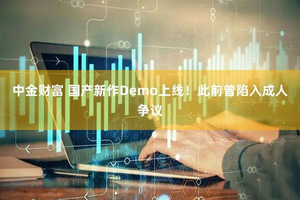 中金财富 国产新作Demo上线!此前曾陷入成人争议