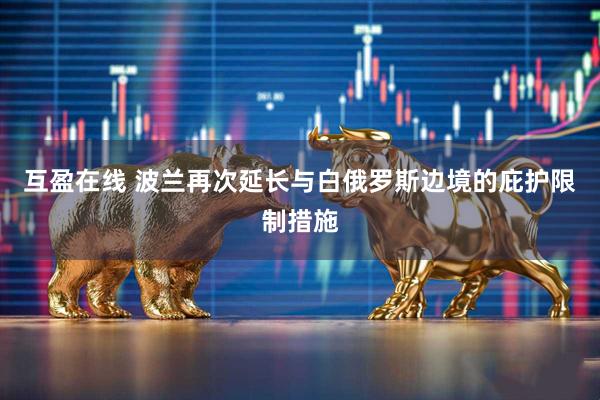 互盈在线 波兰再次延长与白俄罗斯边境的庇护限制措施