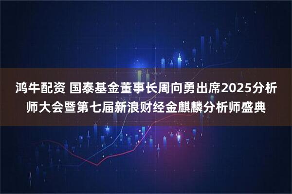 鸿牛配资 国泰基金董事长周向勇出席2025分析师大会暨第七届新浪财经金麒麟分析师盛典