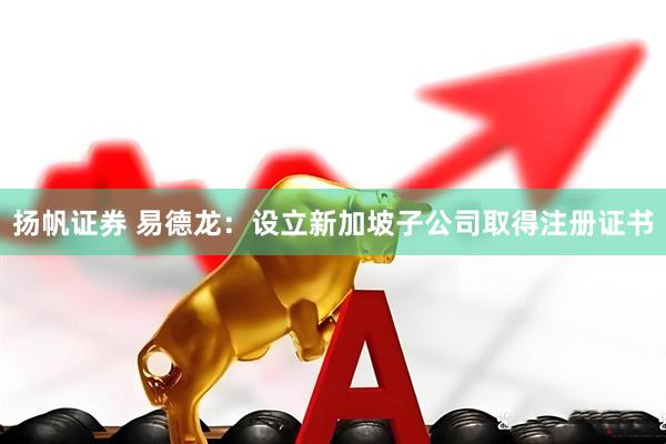 扬帆证券 易德龙：设立新加坡子公司取得注册证书
