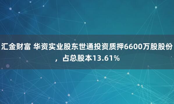 汇金财富 华资实业股东世通投资质押6600万股股份，占总股本13.61%